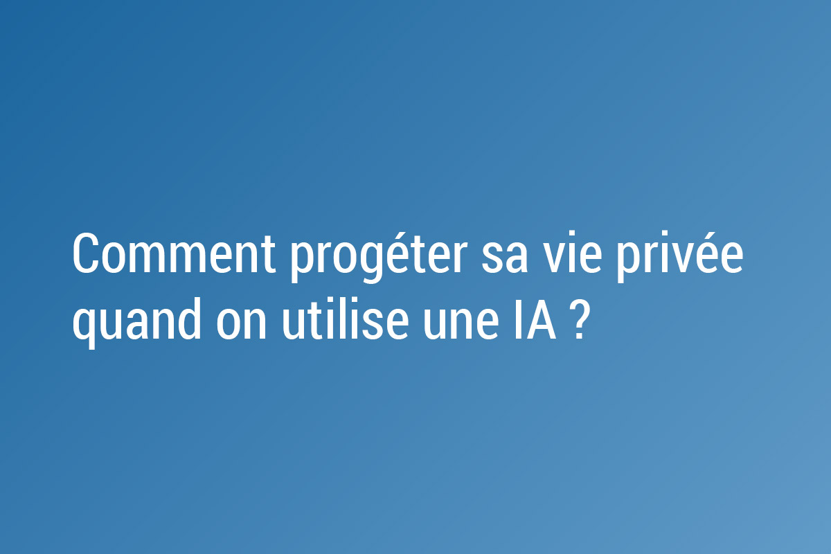 Comment progéter sa vie privée quand on utilise une IA ? (ChatGPT, Claude, Deepseek…)